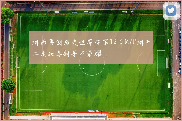 梅西再创历史世界杯第12日MVP梅开二度独享射手王荣耀