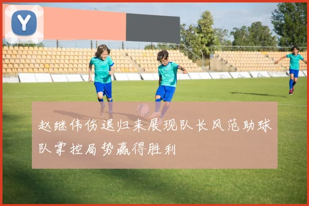 赵继伟伤退归来展现队长风范助球队掌控局势赢得胜利