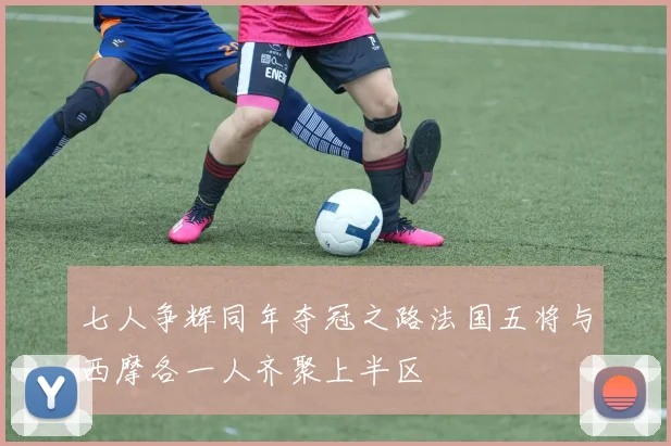 七人争辉同年夺冠之路法国五将与西摩各一人齐聚上半区