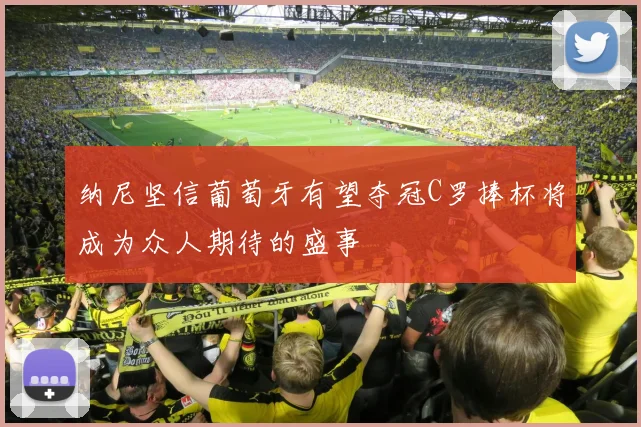 纳尼坚信葡萄牙有望夺冠C罗捧杯将成为众人期待的盛事