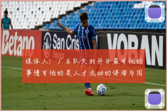 媒体人：广东队失利并非最可怕的事情可怕的是人才流动的停滞与固化