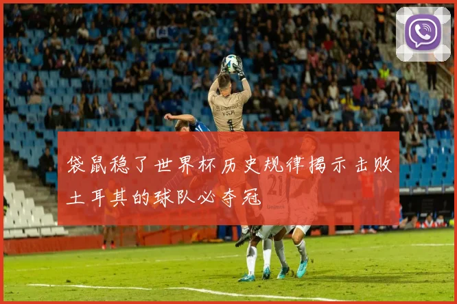 袋鼠稳了世界杯历史规律揭示击败土耳其的球队必夺冠