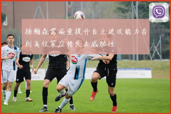 杨瀚森需减重提升自主进攻能力否则高位策应将失去威胁性