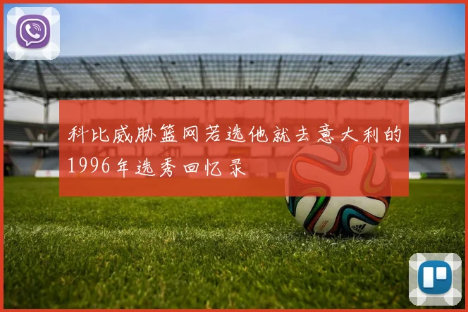 科比威胁篮网若选他就去意大利的1996年选秀回忆录