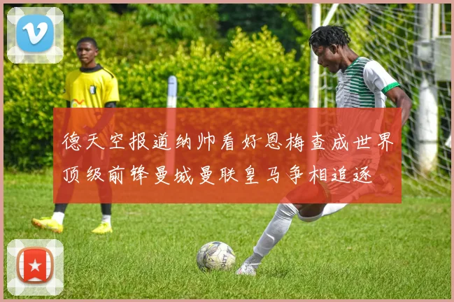 德天空报道纳帅看好恩梅查成世界顶级前锋曼城曼联皇马争相追逐