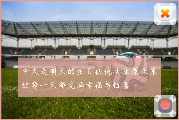 今天是明天的生日祝他快乐愿未来的每一天都充满幸福与惊喜