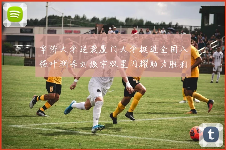 华侨大学逆袭厦门大学挺进全国八强叶润峰刘振宇双星闪耀助力胜利