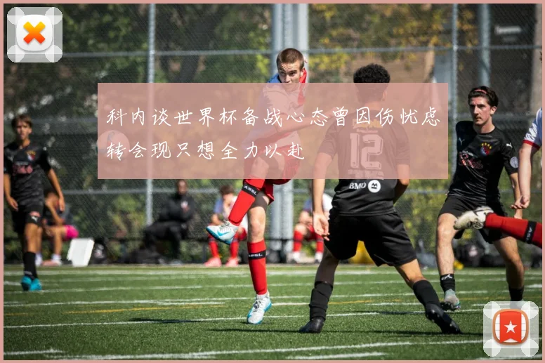 科内谈世界杯备战心态曾因伤忧虑转会现只想全力以赴