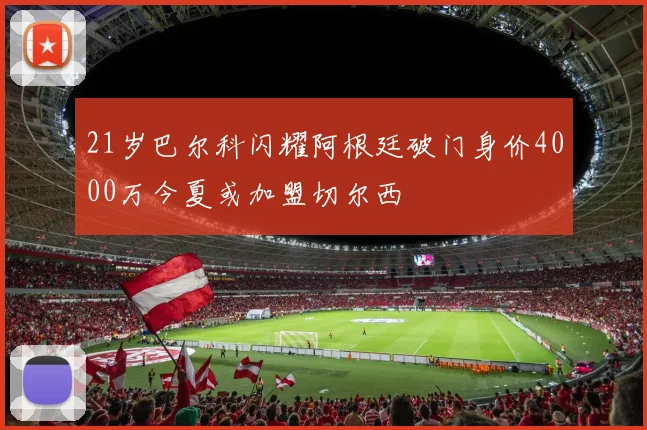 21岁巴尔科闪耀阿根廷破门身价4000万今夏或加盟切尔西
