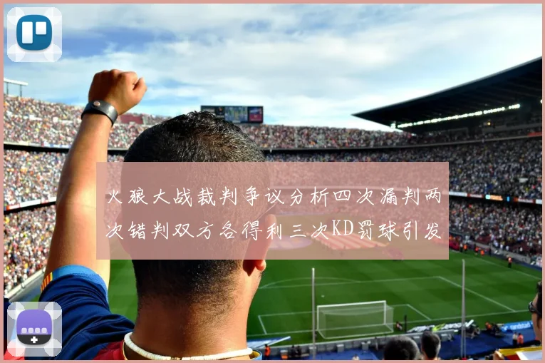 火狼大战裁判争议分析四次漏判两次错判双方各得利三次KD罚球引发热议