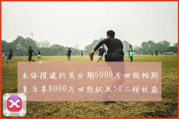 米体报道科莫分期6000万回购帕斯皇马享8000万回购权及50二转收益