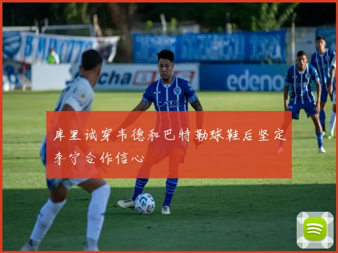 库里试穿韦德和巴特勒球鞋后坚定李宁合作信心