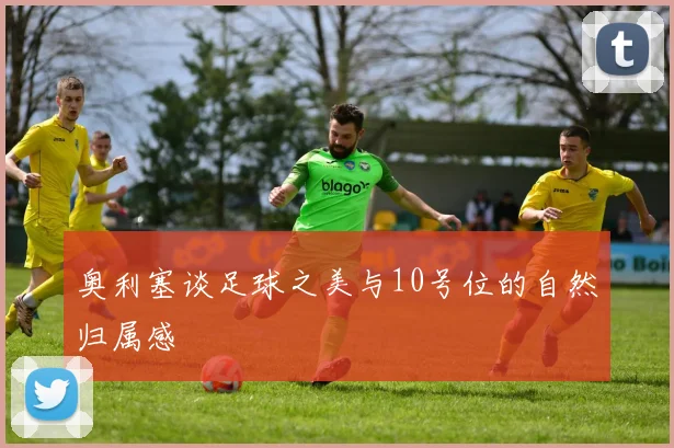 奥利塞谈足球之美与10号位的自然归属感