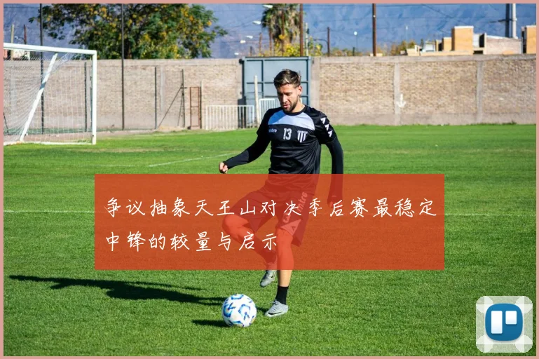 争议抽象天王山对决季后赛最稳定中锋的较量与启示