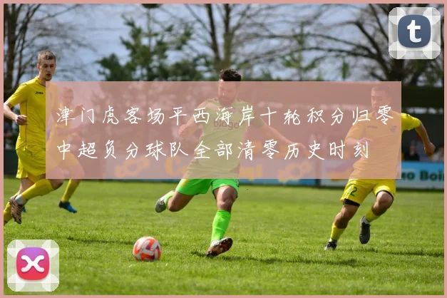 津门虎客场平西海岸十轮积分归零中超负分球队全部清零历史时刻