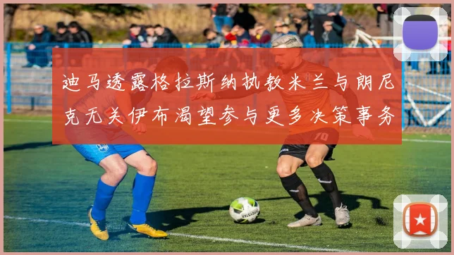 迪马透露格拉斯纳执教米兰与朗尼克无关伊布渴望参与更多决策事务
