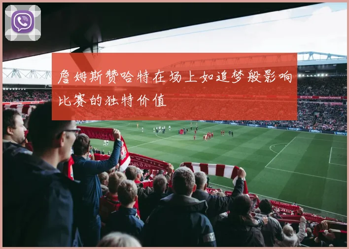 詹姆斯赞哈特在场上如追梦般影响比赛的独特价值