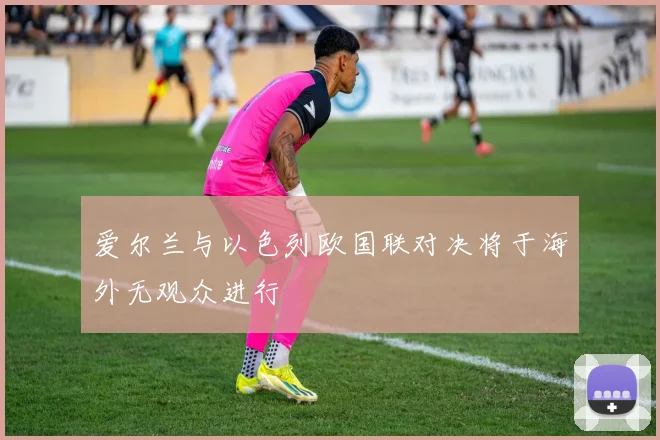 爱尔兰与以色列欧国联对决将于海外无观众进行