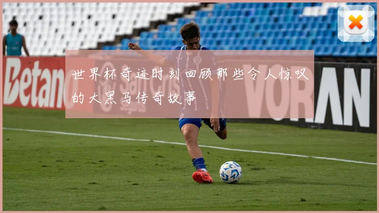 世界杯奇迹时刻回顾那些令人惊叹的大黑马传奇故事