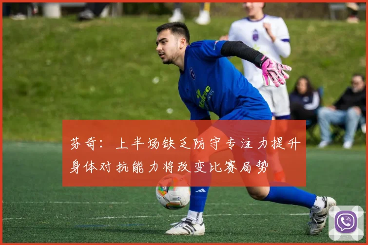 芬奇：上半场缺乏防守专注力提升身体对抗能力将改变比赛局势