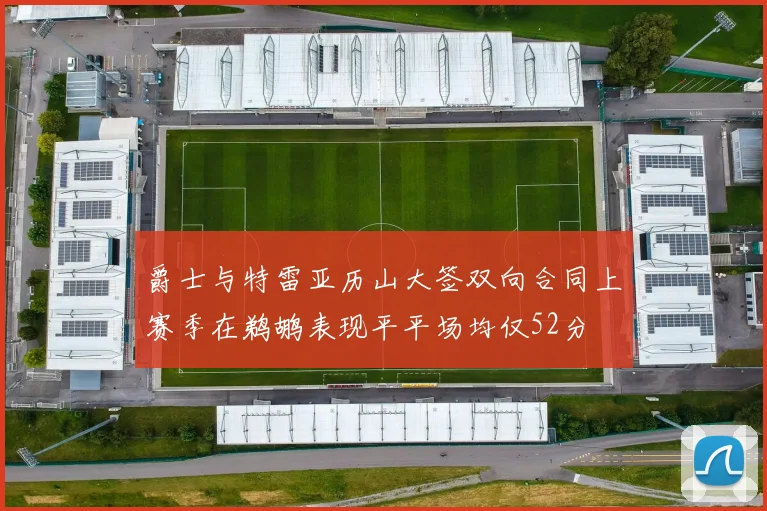 爵士与特雷亚历山大签双向合同上赛季在鹈鹕表现平平场均仅52分