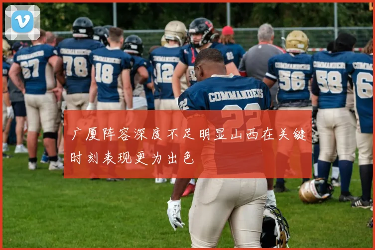 广厦阵容深度不足明显山西在关键时刻表现更为出色