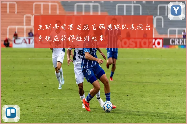 里斯蒂奇赛后发言强调球队表现出色理应获得胜利结果