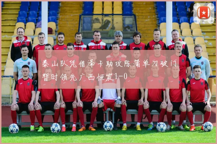 泰山队凭借泽卡助攻陈蒲单刀破门暂时领先广西恒宸1-0