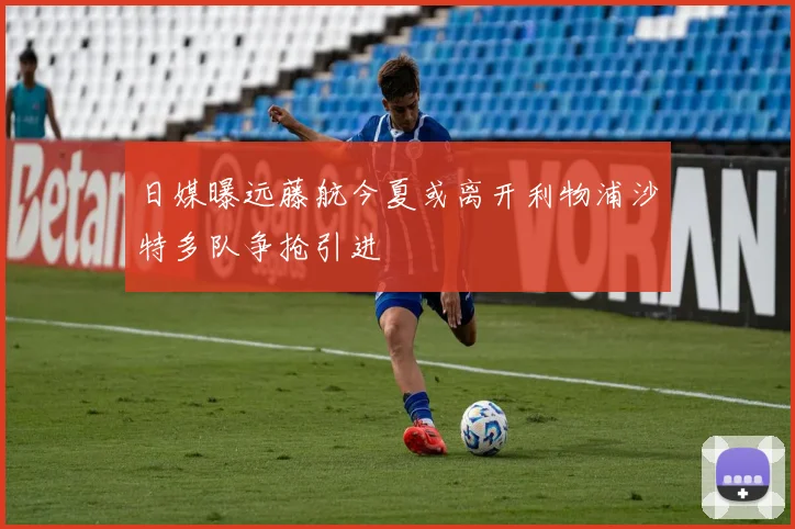 日媒曝远藤航今夏或离开利物浦沙特多队争抢引进