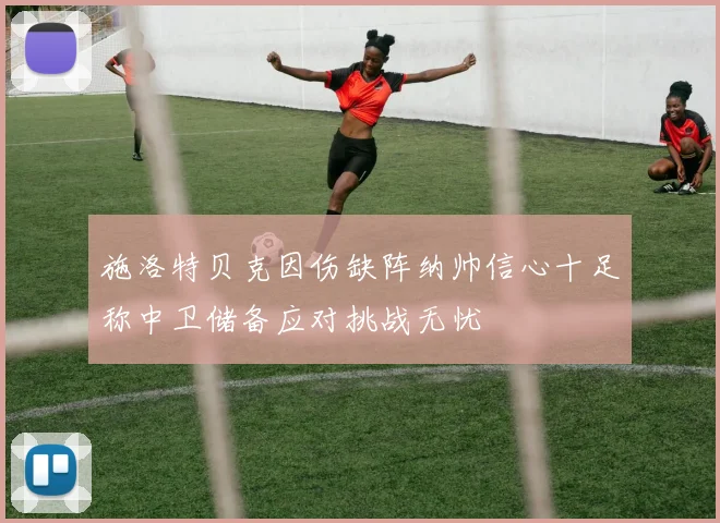 施洛特贝克因伤缺阵纳帅信心十足称中卫储备应对挑战无忧